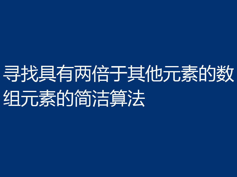 寻找具有两倍于其他元素的数组元素的简洁算法