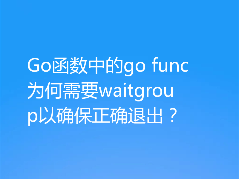 Go函数中的go func为何需要waitgroup以确保正确退出?