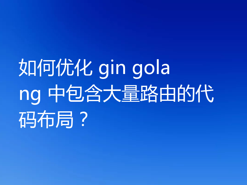 如何优化 gin golang 中包含大量路由的代码布局?