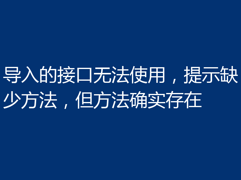导入的接口无法使用,提示缺少方法,但方法确实存在