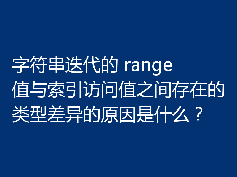 字符串迭代的 range 值与索引访问值之间存在的类型差异的原因是什么?