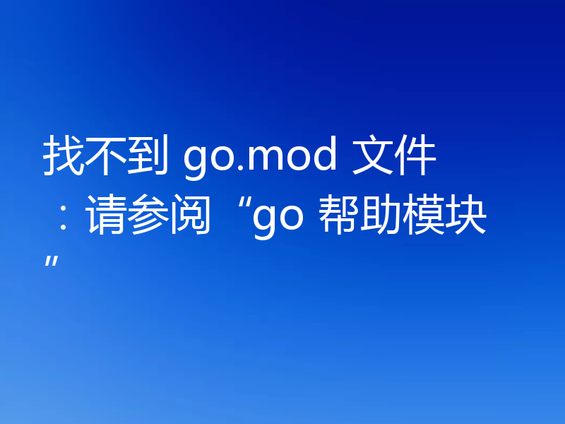 找不到 go.mod 文件:请参阅“go 帮助模块”