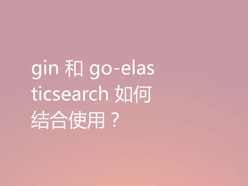 gin 和 go-elasticsearch 如何结合使用?