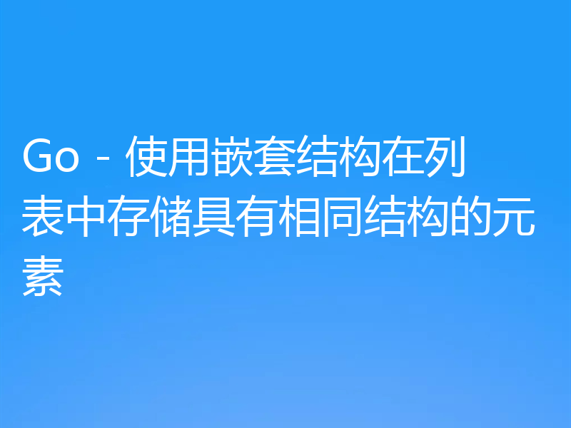 Go - 使用嵌套结构在列表中存储具有相同结构的元素