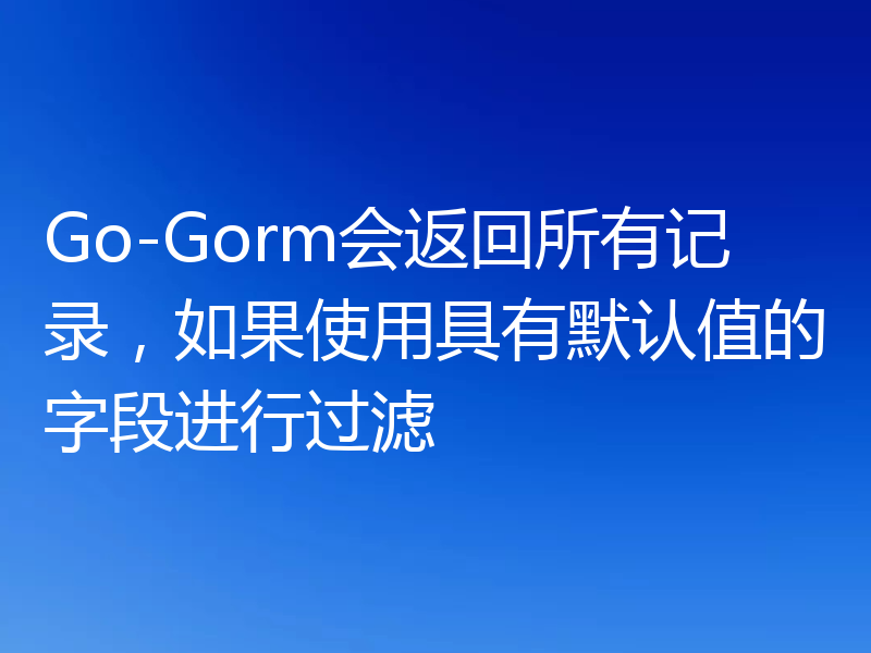 Go-Gorm会返回所有记录,如果使用具有默认值的字段进行过滤