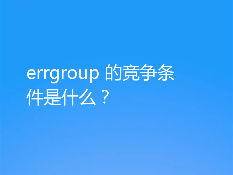 errgroup 的竞争条件是什么？