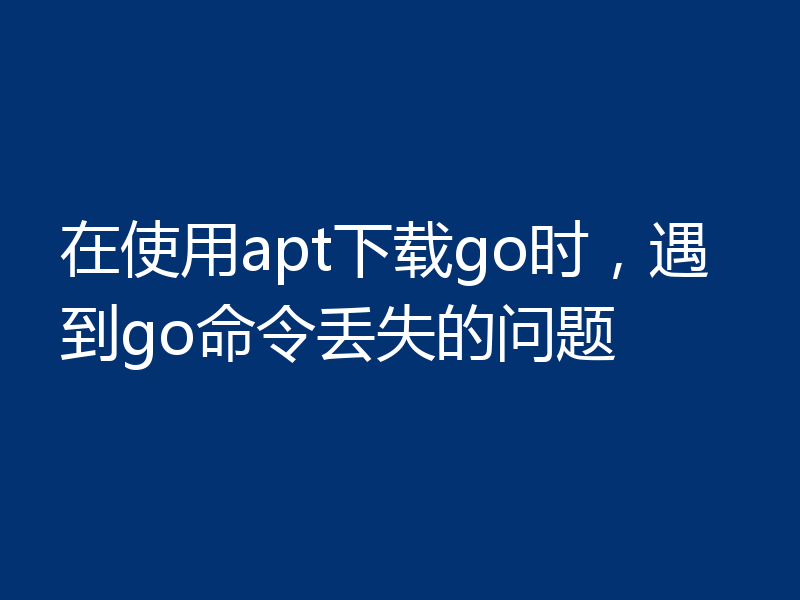在使用apt下载go时,遇到go命令丢失的问题