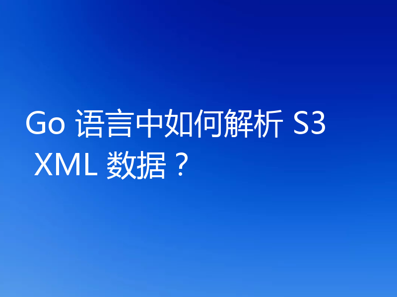 Go 语言中如何解析 S3 XML 数据?