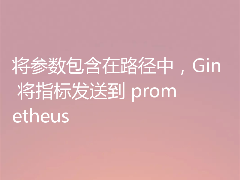 将参数包含在路径中,Gin 将指标发送到 prometheus