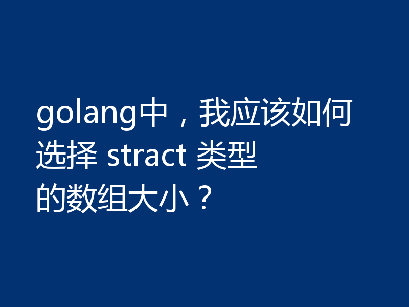 golang中,我应该如何选择 stract 类型的数组大小?