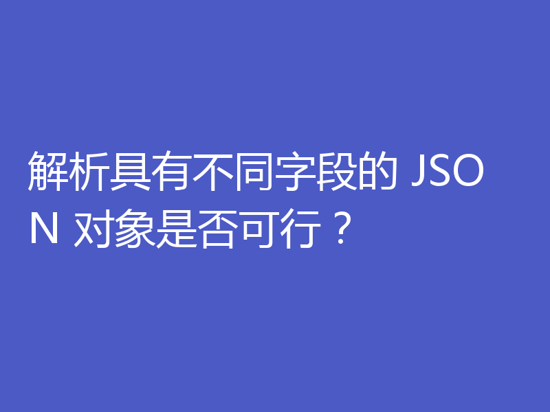 解析具有不同字段的 JSON 对象是否可行?