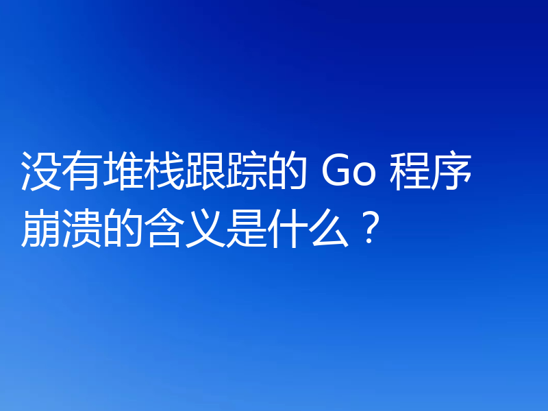 没有堆栈跟踪的 Go 程序崩溃的含义是什么?