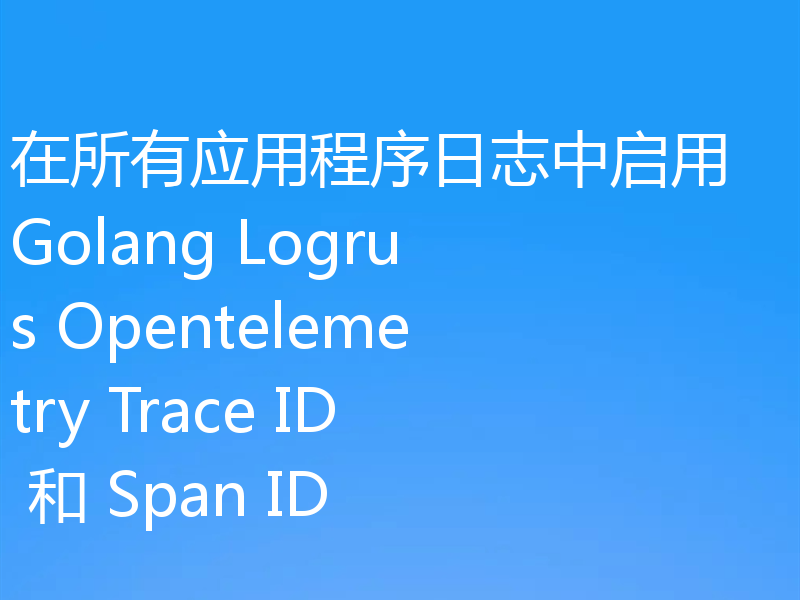 在所有应用程序日志中启用 Golang Logrus Opentelemetry Trace ID 和 Span ID
