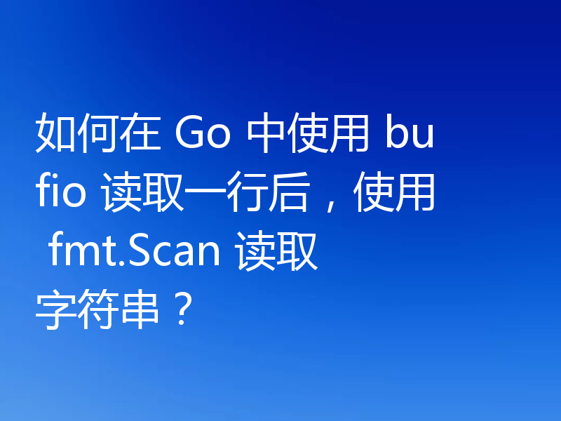 如何在 Go 中使用 bufio 读取一行后,使用 fmt.Scan 读取字符串?
