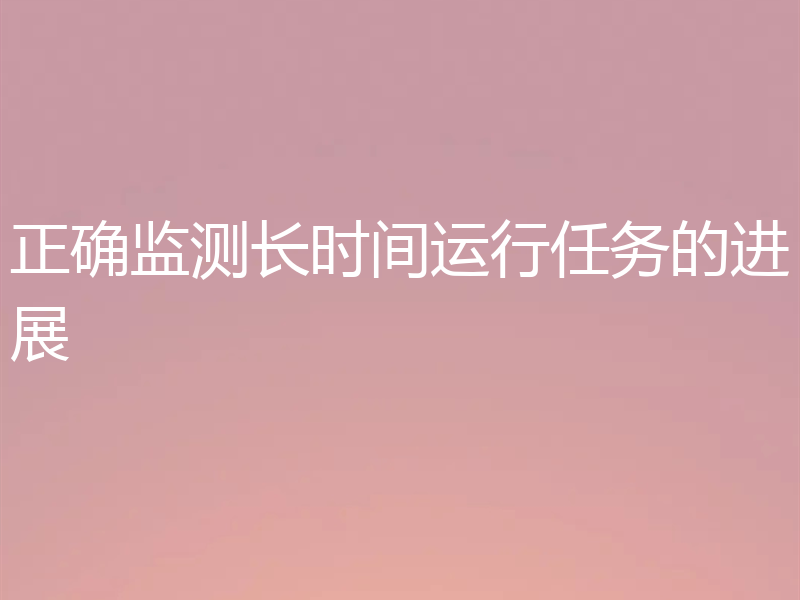 正确监测长时间运行任务的进展