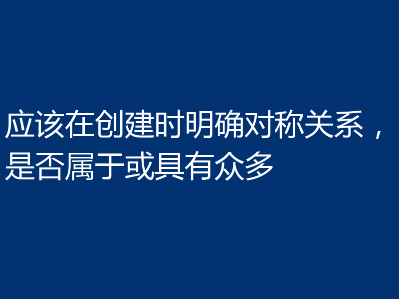 应该在创建时明确对称关系,是否属于或具有众多