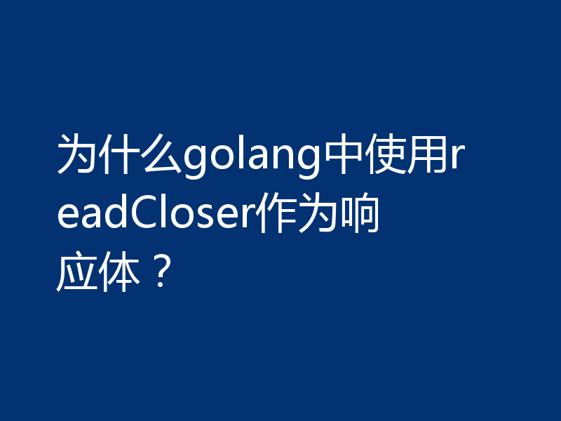 为什么golang中使用readCloser作为响应体?