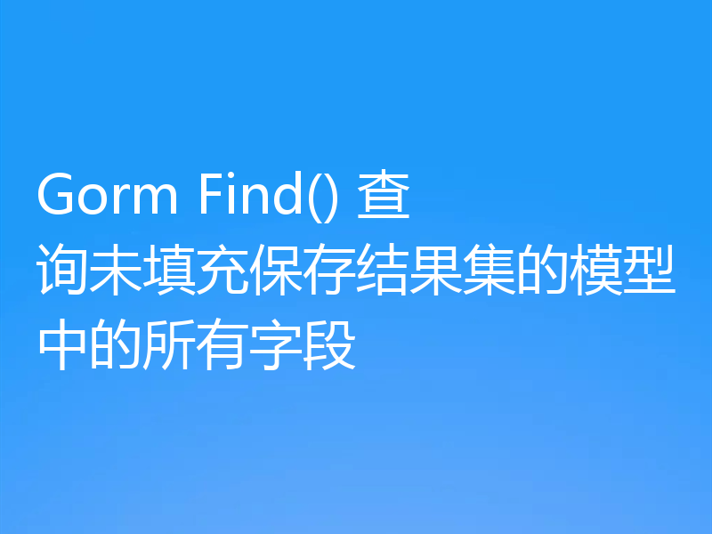 Gorm Find() 查询未填充保存结果集的模型中的所有字段