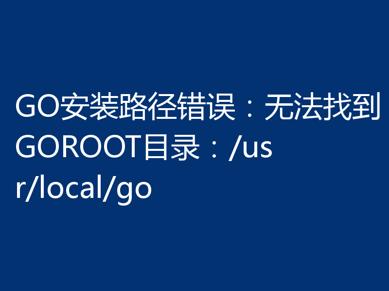 GO安装路径错误:无法找到GOROOT目录:/usr/local/go
