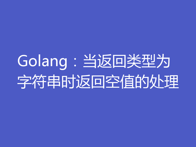 Golang:当返回类型为字符串时返回空值的处理