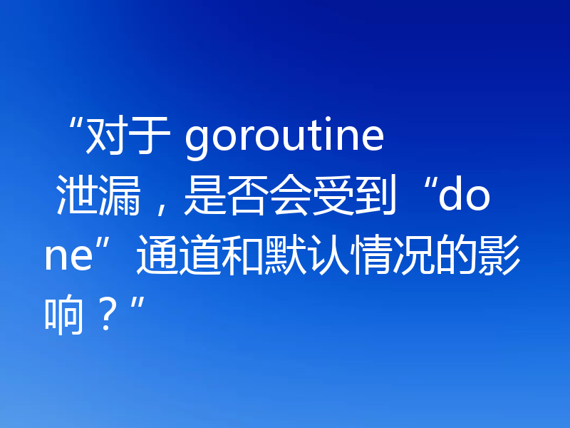 “对于 goroutine 泄漏,是否会受到“done”通道和默认情况的影响?”