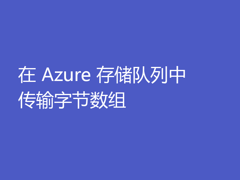 在 Azure 存储队列中传输字节数组