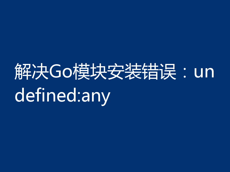 解决Go模块安装错误:undefined:any