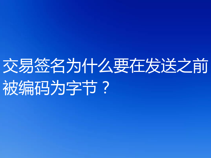 交易签名为什么要在发送之前被编码为字节?