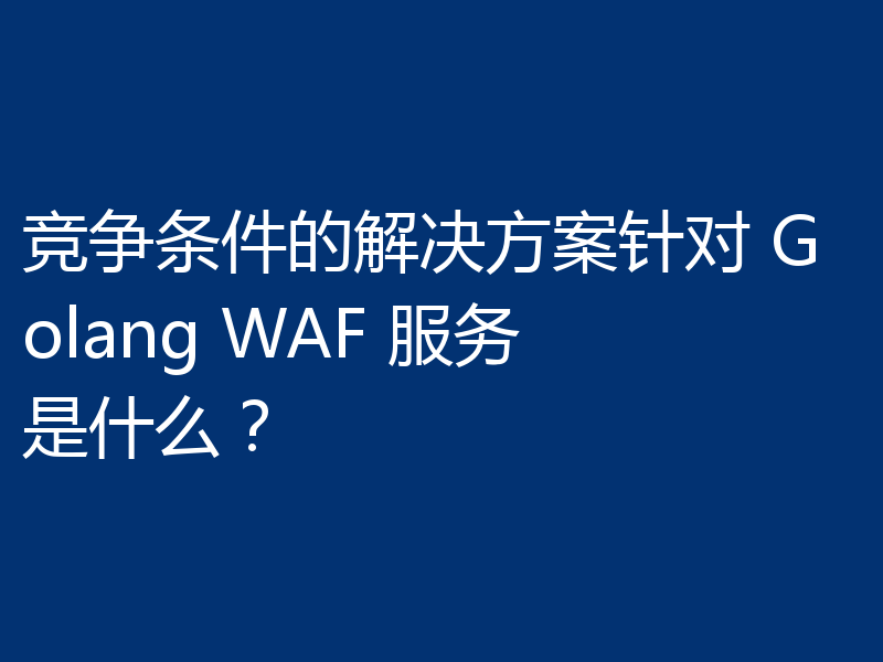 竞争条件的解决方案针对 Golang WAF 服务是什么?