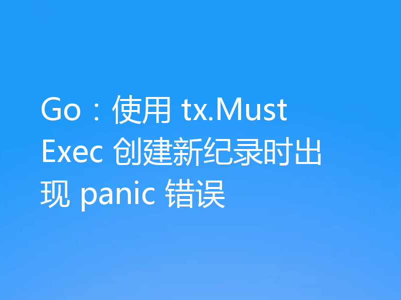 Go:使用 tx.MustExec 创建新纪录时出现 panic 错误