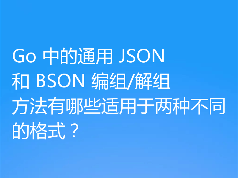 Go 中的通用 JSON 和 BSON 编组/解组方法有哪些适用于两种不同的格式?