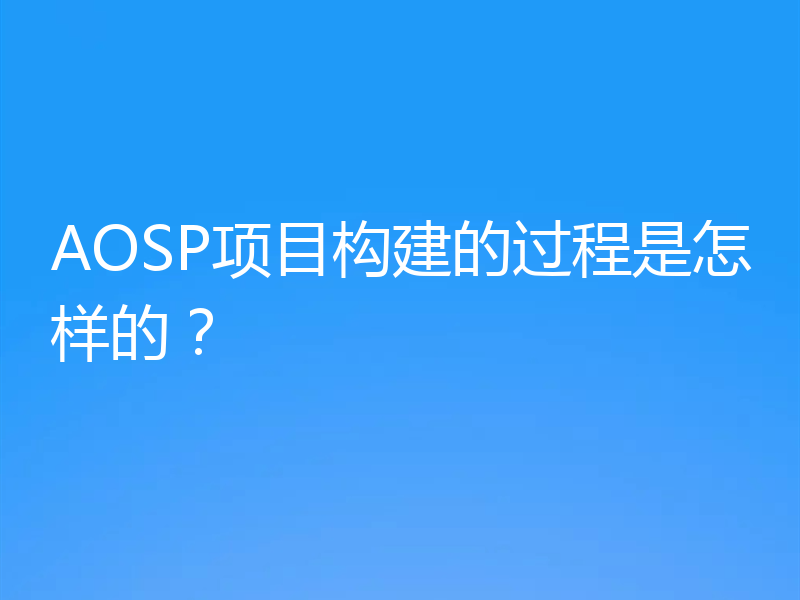 AOSP项目构建的过程是怎样的?