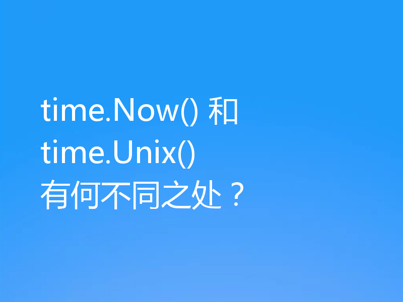 time.Now() 和 time.Unix() 有何不同之处?