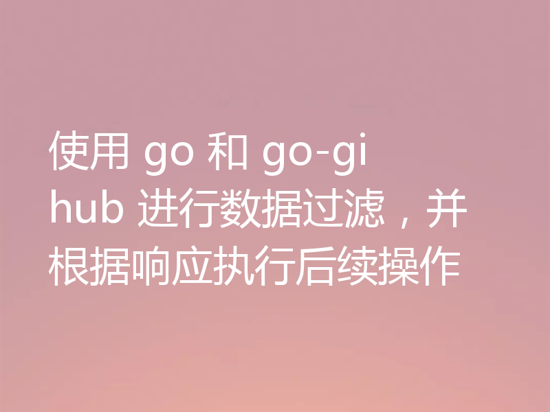 使用 go 和 go-gihub 进行数据过滤,并根据响应执行后续操作