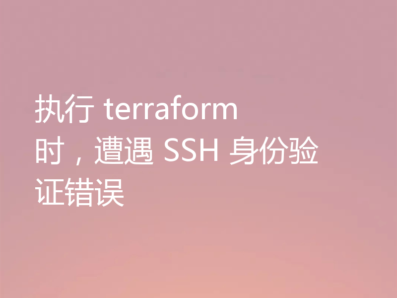 执行 terraform 时,遭遇 SSH 身份验证错误