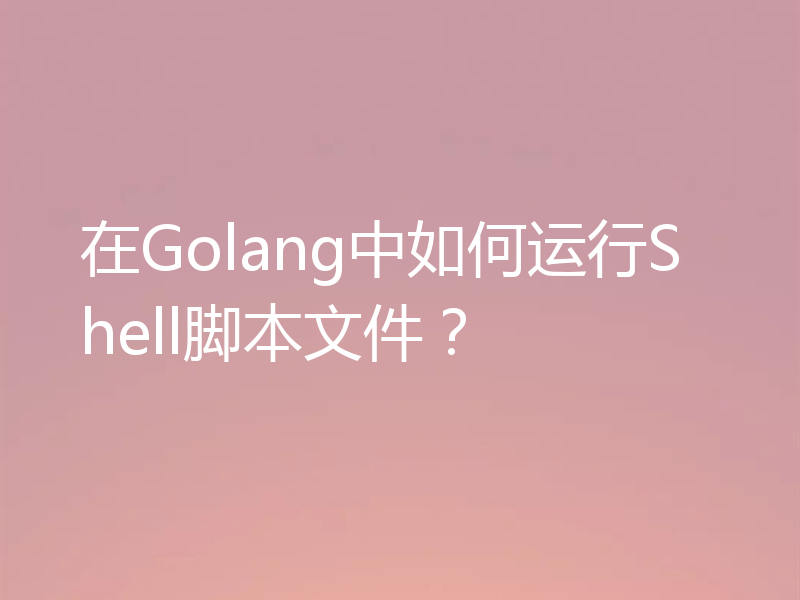 在Golang中如何运行Shell脚本文件?