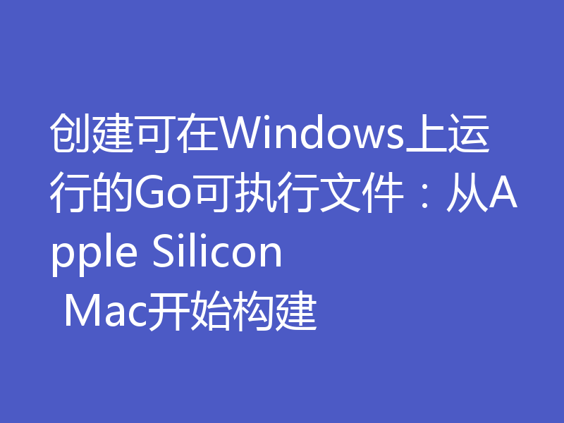 创建可在Windows上运行的Go可执行文件:从Apple Silicon Mac开始构建