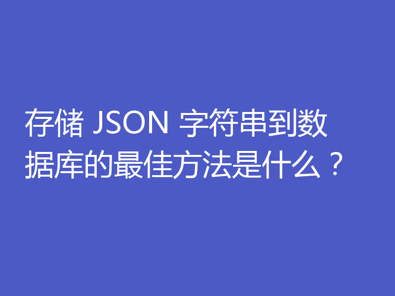 存储 JSON 字符串到数据库的最佳方法是什么?