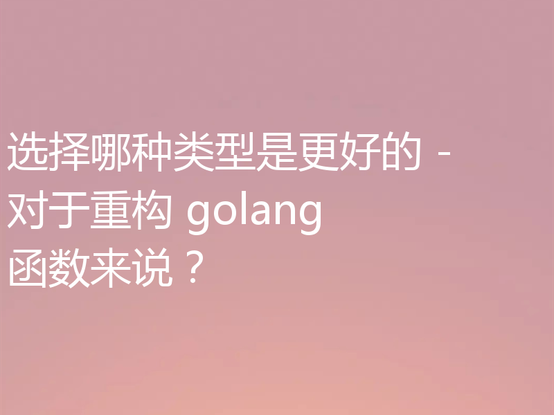 选择哪种类型是更好的 - 对于重构 golang 函数来说?