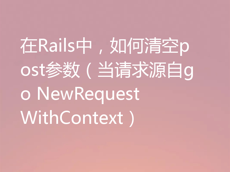 在Rails中,如何清空post参数(当请求源自go NewRequestWithContext)
