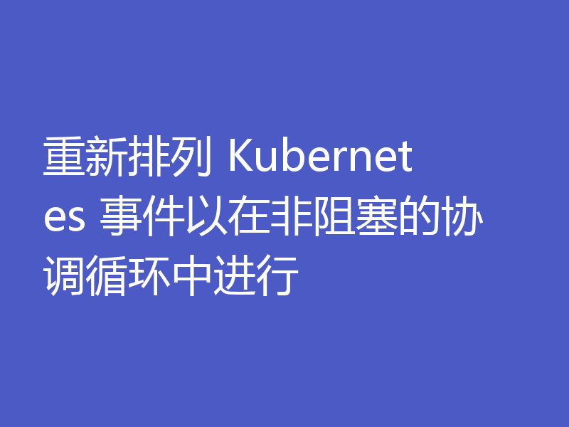 重新排列 Kubernetes 事件以在非阻塞的协调循环中进行