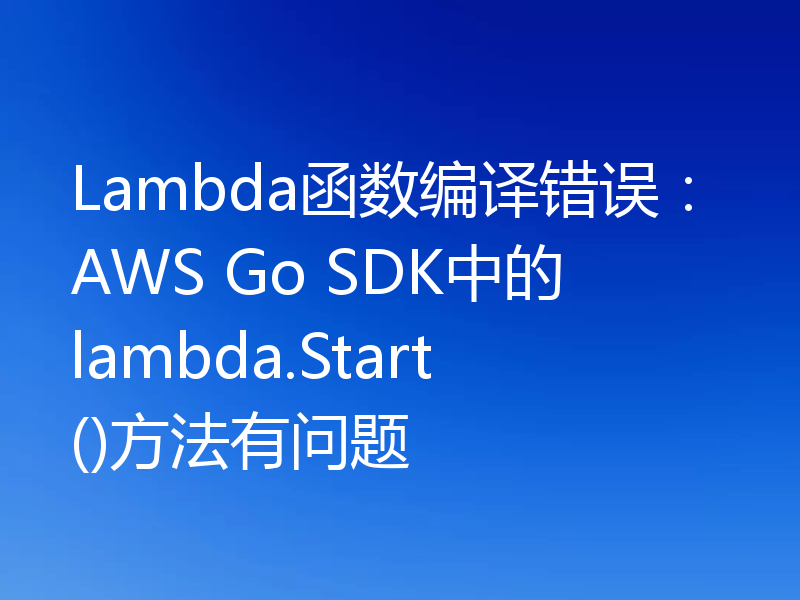 Lambda函数编译错误:AWS Go SDK中的lambda.Start()方法有问题