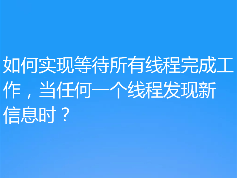 如何实现等待所有线程完成工作,当任何一个线程发现新信息时?