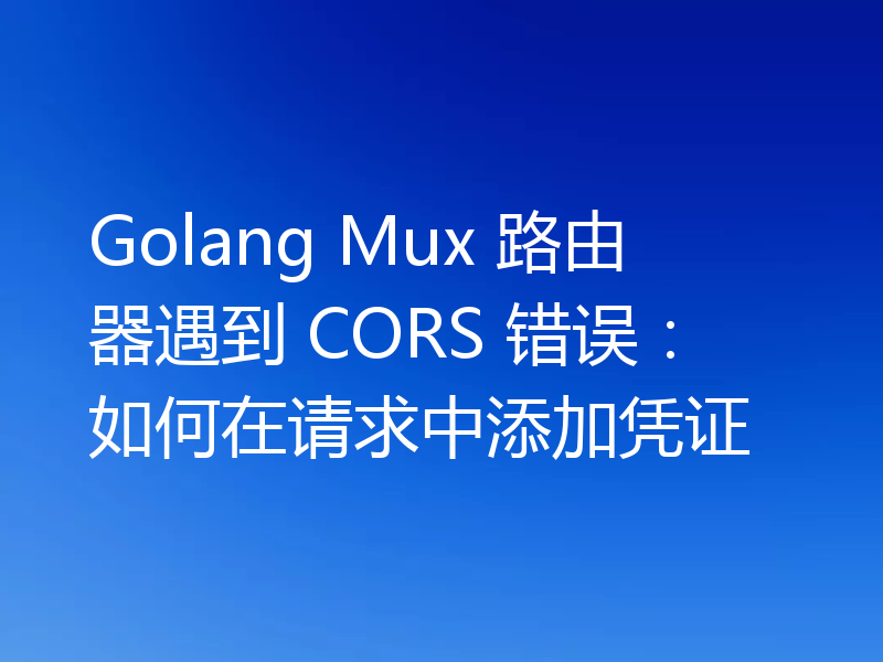 Golang Mux 路由器遇到 CORS 错误:如何在请求中添加凭证