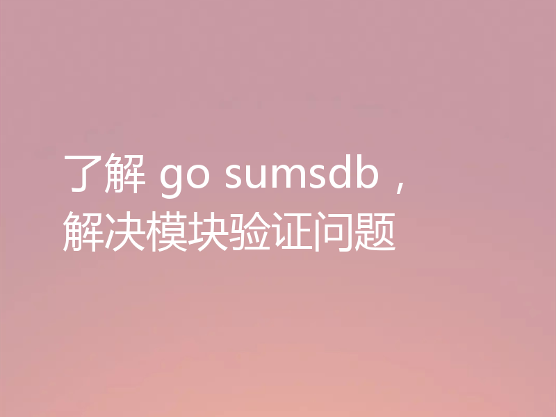 了解 go sumsdb,解决模块验证问题