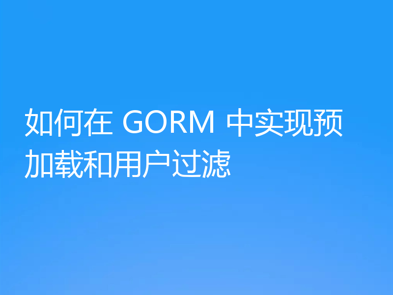 如何在 GORM 中实现预加载和用户过滤