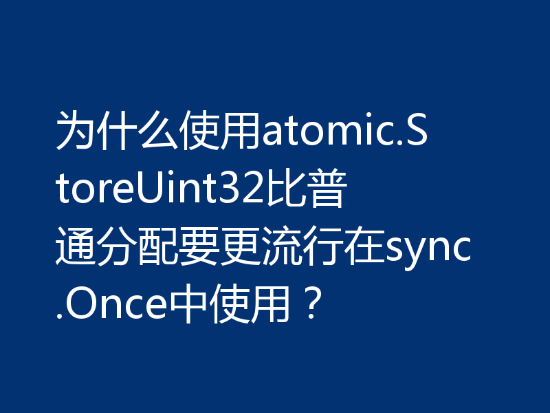 为什么使用atomic.StoreUint32比普通分配要更流行在sync.Once中使用?
