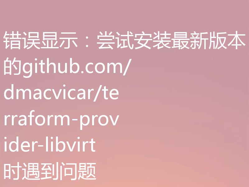 错误显示:尝试安装最新版本的github.com/dmacvicar/terraform-provider-libvirt时遇到问题