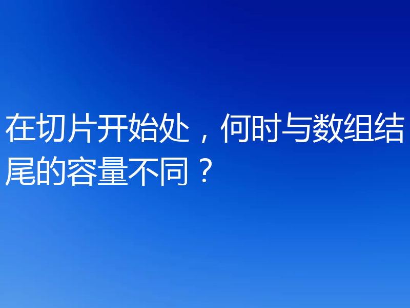 在切片开始处,何时与数组结尾的容量不同?