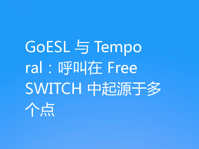 GoESL 与 Temporal:呼叫在 FreeSWITCH 中起源于多个点